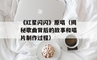 《红星闪闪》原唱（揭秘歌曲背后的故事和唱片制作过程）