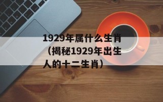 1929年属什么生肖（揭秘1929年出生人的十二生肖）