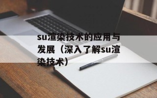 su渲染技术的应用与发展（深入了解su渲染技术）