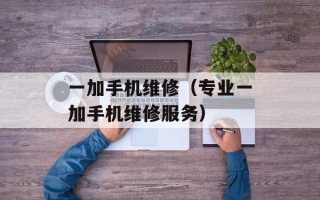 一加手机维修（专业一加手机维修服务）
