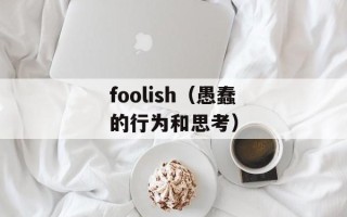 foolish（愚蠢的行为和思考）