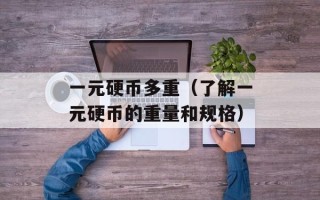 一元硬币多重（了解一元硬币的重量和规格）
