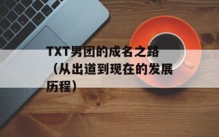 TXT男团的成名之路（从出道到现在的发展历程）