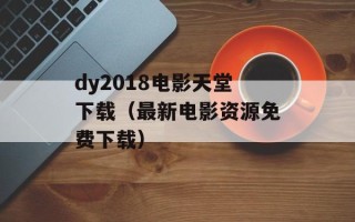 dy2018电影天堂下载（最新电影资源免费下载）