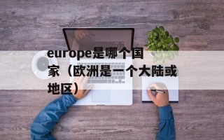 europe是哪个国家（欧洲是一个大陆或地区）