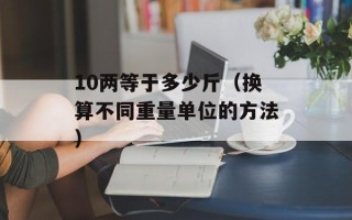 10两等于多少斤（换算不同重量单位的方法）