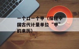 一个口一个甲（探秘中国古代计量单位“甲”的来历）