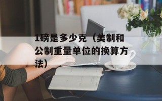 1磅是多少克（美制和公制重量单位的换算方法）