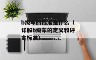 b级车的标准是什么（详解b级车的定义和评定标准）