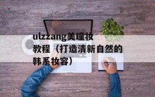 ulzzang美瞳妆教程（打造清新自然的韩系妆容）