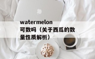 watermelon可数吗（关于西瓜的数量性质解析）