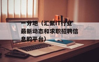 一分地（汇聚IT行业最新动态和求职招聘信息的平台）