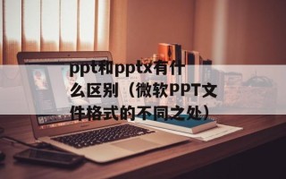 ppt和pptx有什么区别（微软PPT文件格式的不同之处）