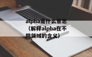 alpha是什么意思（解释alpha在不同领域的含义）