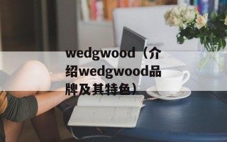 wedgwood（介绍wedgwood品牌及其特色）