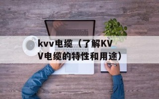 kvv电缆（了解KVV电缆的特性和用途）