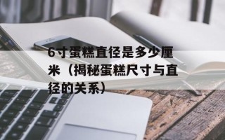 6寸蛋糕直径是多少厘米（揭秘蛋糕尺寸与直径的关系）