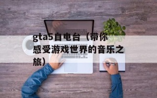 gta5自电台（带你感受游戏世界的音乐之旅）
