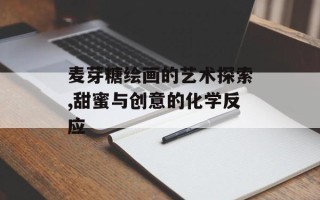 麦芽糖绘画的艺术探索,甜蜜与创意的化学反应