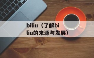 biliu（了解biliu的来源与发展）