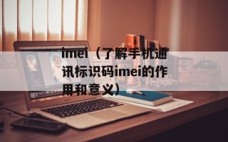 imei（了解手机通讯标识码imei的作用和意义）