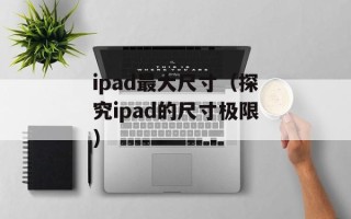 ipad最大尺寸（探究ipad的尺寸极限）