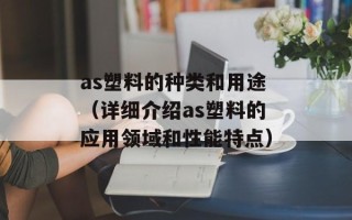 as塑料的种类和用途（详细介绍as塑料的应用领域和性能特点）