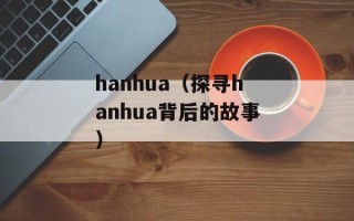 hanhua（探寻hanhua背后的故事）