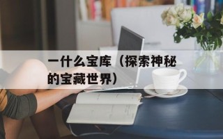 一什么宝库（探索神秘的宝藏世界）