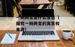 一别两宽是什么意思（探究一别两宽的寓意和来源）