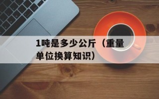 1吨是多少公斤（重量单位换算知识）