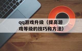 qq游戏升级（提高游戏等级的技巧和方法）