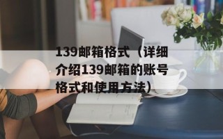 139邮箱格式（详细介绍139邮箱的账号格式和使用方法）