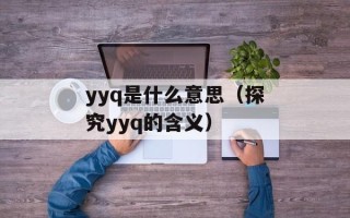 yyq是什么意思（探究yyq的含义）