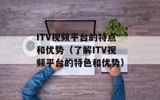 ITV视频平台的特点和优势（了解ITV视频平台的特色和优势）