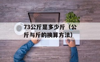 73公斤是多少斤（公斤与斤的换算方法）