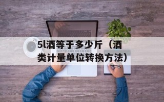 5l酒等于多少斤（酒类计量单位转换方法）