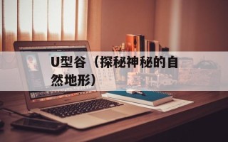 U型谷（探秘神秘的自然地形）