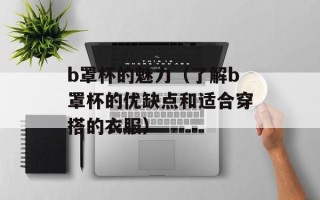 b罩杯的魅力（了解b罩杯的优缺点和适合穿搭的衣服）