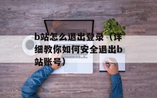 b站怎么退出登录（详细教你如何安全退出b站账号）