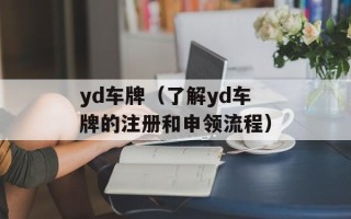 yd车牌（了解yd车牌的注册和申领流程）