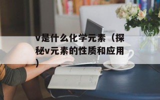 v是什么化学元素（探秘v元素的性质和应用）