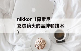 nikkor（探索尼克尔镜头的品牌和技术）