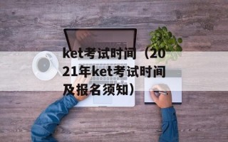 ket考试时间（2021年ket考试时间及报名须知）
