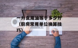 一升食用油等于多少斤（厨房常用单位换算技巧）