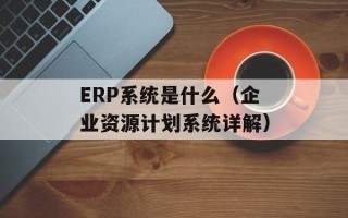 ERP系统是什么（企业资源计划系统详解）