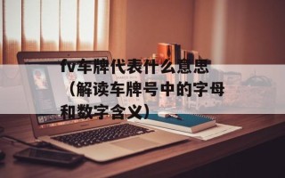 fv车牌代表什么意思（解读车牌号中的字母和数字含义）