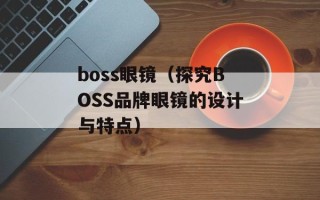 boss眼镜（探究BOSS品牌眼镜的设计与特点）