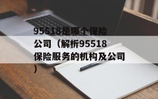 95518是哪个保险公司（解析95518保险服务的机构及公司）