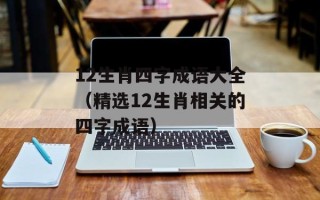 12生肖四字成语大全（精选12生肖相关的四字成语）